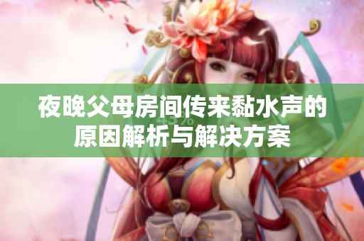 夜晚父母房间传来黏水声的原因解析与解决方案