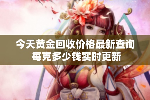 今天黄金回收价格最新查询 每克多少钱实时更新