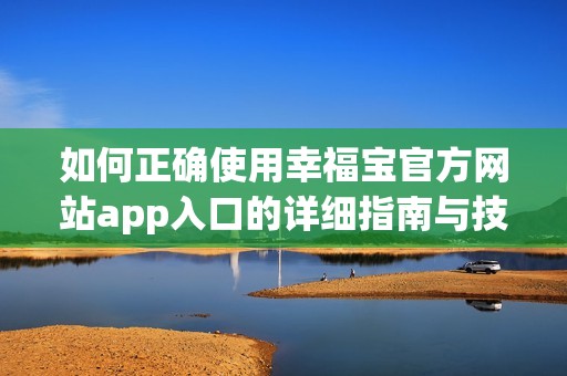 如何正确使用幸福宝官方网站app入口的详细指南与技巧