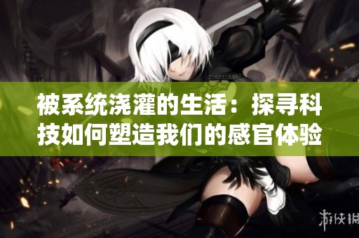 被系统浇灌的生活：探寻科技如何塑造我们的感官体验