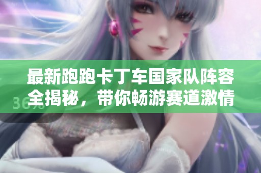 最新跑跑卡丁车国家队阵容全揭秘，带你畅游赛道激情