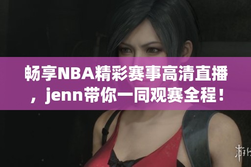 畅享NBA精彩赛事高清直播，jenn带你一同观赛全程！