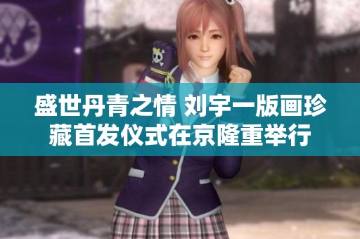 盛世丹青之情 刘宇一版画珍藏首发仪式在京隆重举行