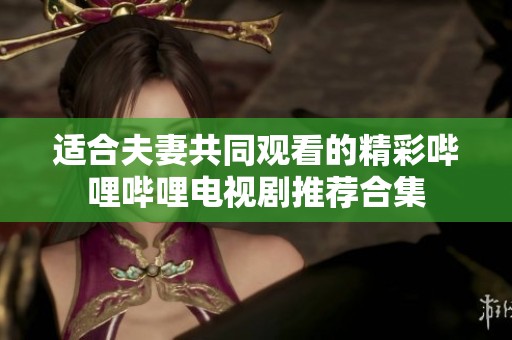 适合夫妻共同观看的精彩哔哩哔哩电视剧推荐合集
