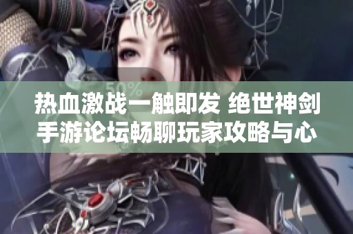 热血激战一触即发 绝世神剑手游论坛畅聊玩家攻略与心得