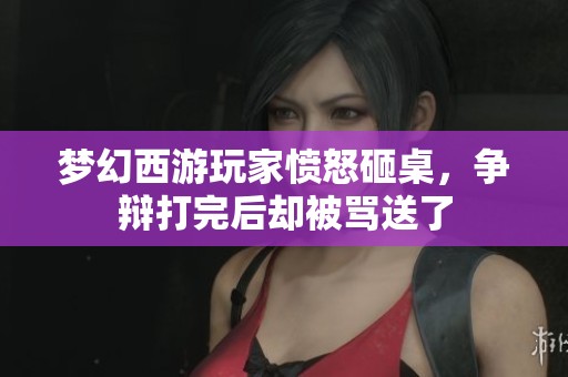 梦幻西游玩家愤怒砸桌，争辩打完后却被骂送了