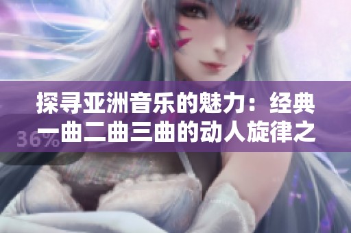探寻亚洲音乐的魅力：经典一曲二曲三曲的动人旋律之旅