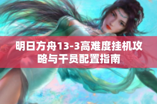 明日方舟13-3高难度挂机攻略与干员配置指南