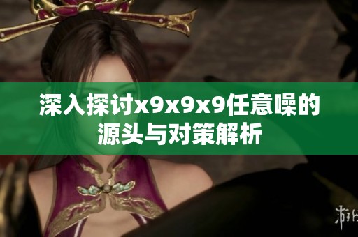 深入探讨x9x9x9任意噪的源头与对策解析