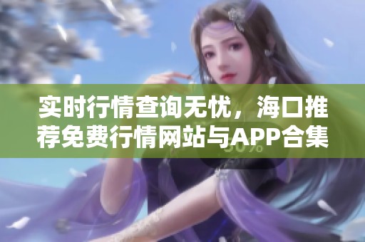 实时行情查询无忧，海口推荐免费行情网站与APP合集