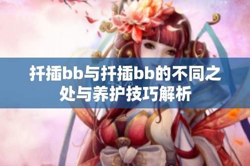 扦插bb与扦插bb的不同之处与养护技巧解析