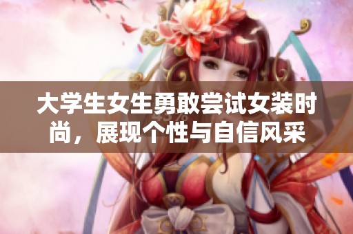 大学生女生勇敢尝试女装时尚，展现个性与自信风采
