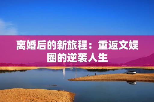 离婚后的新旅程：重返文娱圈的逆袭人生