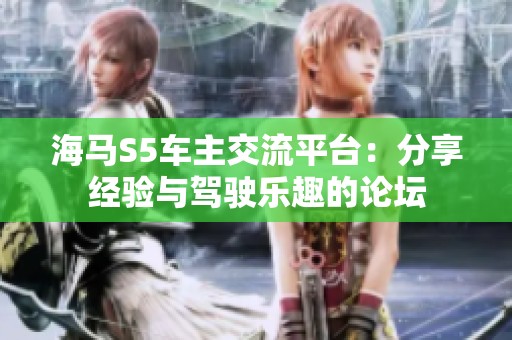海马S5车主交流平台：分享经验与驾驶乐趣的论坛