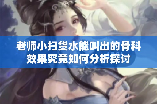 老师小扫货水能叫出的骨科效果究竟如何分析探讨