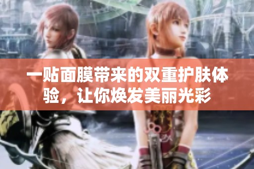 一贴面膜带来的双重护肤体验，让你焕发美丽光彩