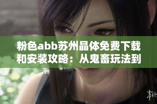 粉色abb苏州晶体免费下载和安装攻略：从鬼畜玩法到爽快体验解析