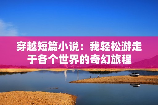 穿越短篇小说：我轻松游走于各个世界的奇幻旅程
