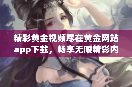 精彩黄金视频尽在黄金网站app下载，畅享无限精彩内容