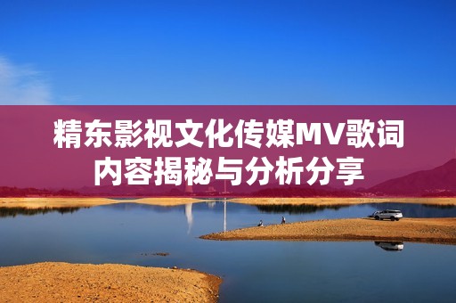 精东影视文化传媒MV歌词内容揭秘与分析分享