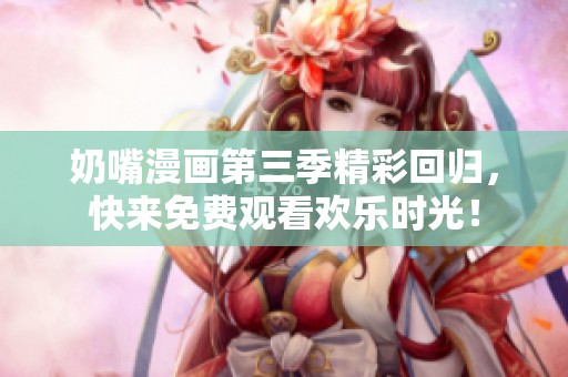 奶嘴漫画第三季精彩回归，快来免费观看欢乐时光！