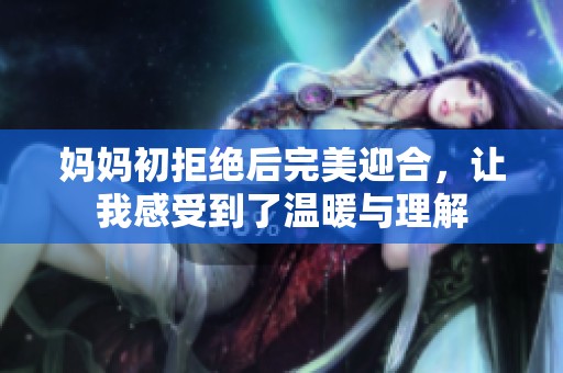 妈妈初拒绝后完美迎合，让我感受到了温暖与理解