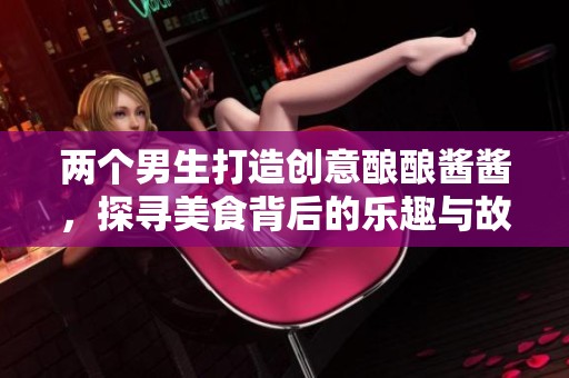两个男生打造创意酿酿酱酱，探寻美食背后的乐趣与故事
