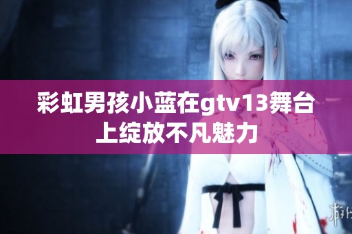 彩虹男孩小蓝在gtv13舞台上绽放不凡魅力
