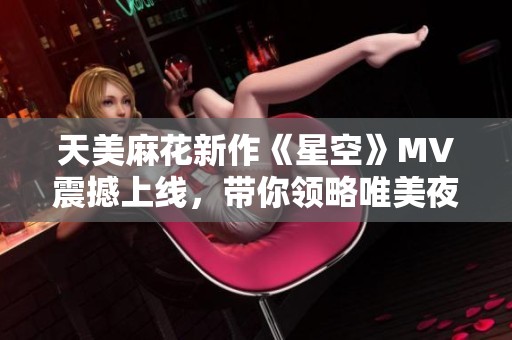 天美麻花新作《星空》MV震撼上线，带你领略唯美夜空之旅