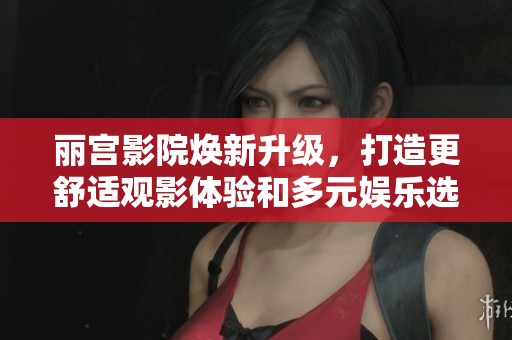 丽宫影院焕新升级，打造更舒适观影体验和多元娱乐选择