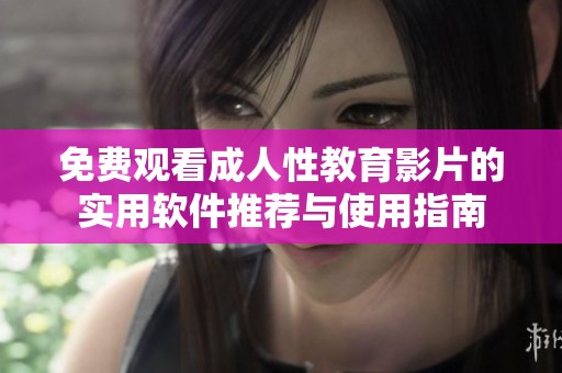 免费观看成人性教育影片的实用软件推荐与使用指南