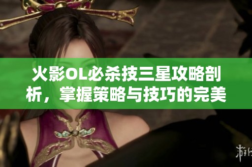 火影OL必杀技三星攻略剖析，掌握策略与技巧的完美融合