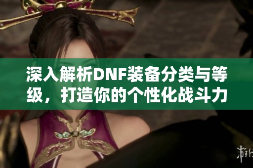 深入解析DNF装备分类与等级，打造你的个性化战斗力