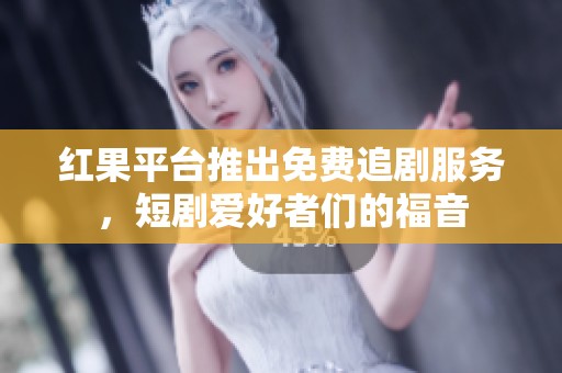 红果平台推出免费追剧服务，短剧爱好者们的福音