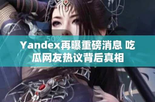 Yandex再曝重磅消息 吃瓜网友热议背后真相