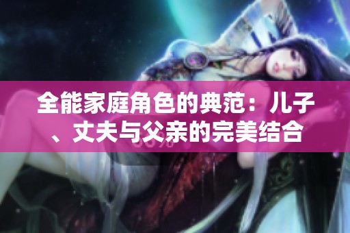 全能家庭角色的典范：儿子、丈夫与父亲的完美结合