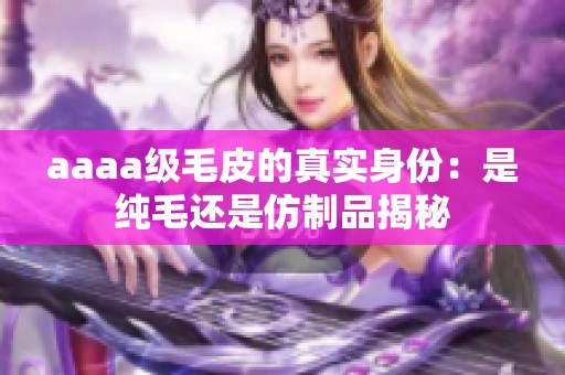 aaaa级毛皮的真实身份：是纯毛还是仿制品揭秘