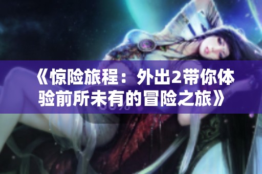 《惊险旅程：外出2带你体验前所未有的冒险之旅》