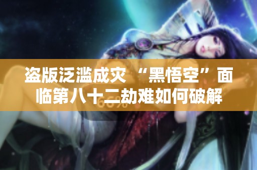 盗版泛滥成灾 “黑悟空”面临第八十二劫难如何破解