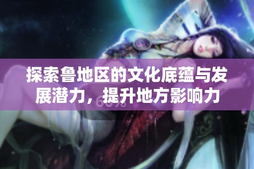 探索鲁地区的文化底蕴与发展潜力，提升地方影响力