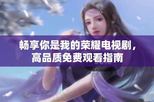 畅享你是我的荣耀电视剧，高品质免费观看指南
