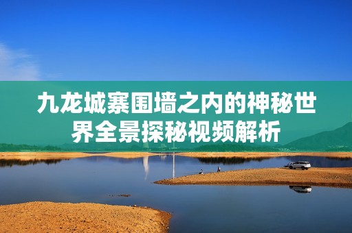 九龙城寨围墙之内的神秘世界全景探秘视频解析