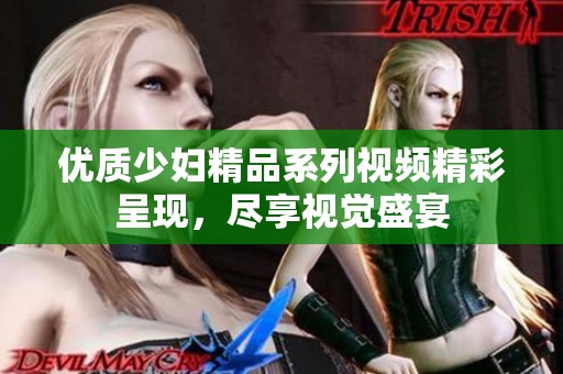 优质少妇精品系列视频精彩呈现，尽享视觉盛宴