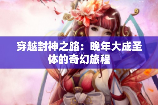 穿越封神之路：晚年大成圣体的奇幻旅程