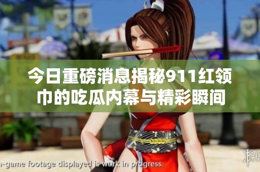 今日重磅消息揭秘911红领巾的吃瓜内幕与精彩瞬间