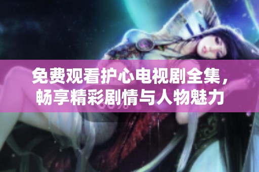 免费观看护心电视剧全集，畅享精彩剧情与人物魅力
