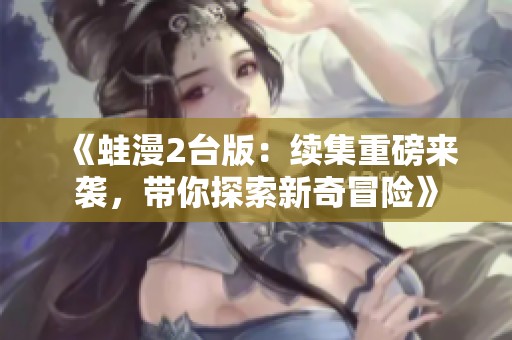 《蛙漫2台版：续集重磅来袭，带你探索新奇冒险》