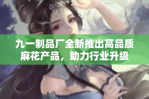 九一制品厂全新推出高品质麻花产品，助力行业升级