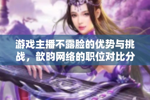 游戏主播不露脸的优势与挑战，歆昀网络的职位对比分析