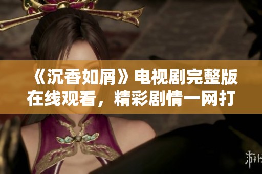 《沉香如屑》电视剧完整版在线观看，精彩剧情一网打尽